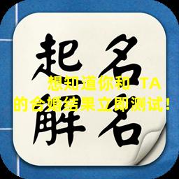 想知道你和  TA的合婚结果立即测试！